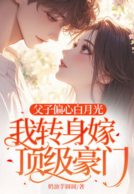 父子偏心白月光，我转身嫁顶级豪门封面图片